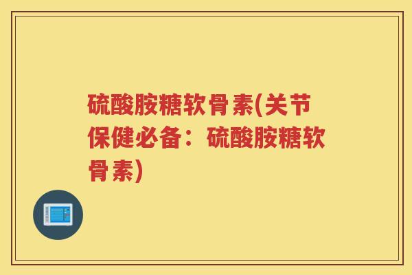 硫酸胺糖软骨素(关节保健必备:硫酸胺糖软骨素) 硫酸胺糖软骨素(关节保健必备:硫酸胺糖软骨素)
