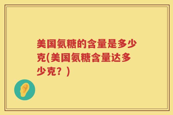 美国氨糖的含量是多少克(美国氨糖含量达多少克?) 美国氨糖的含量是多少克(美国氨糖含量达多少克?)