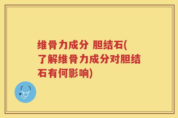 维骨力成分 胆结石(了解维骨力成分对胆结石有何影响) 维骨力成分 胆结石(了解维骨力成分对胆结石有何影响)