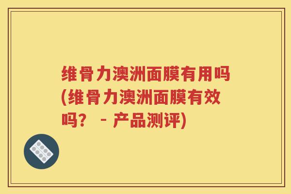 维骨力澳洲面膜有用吗(维骨力澳洲面膜有效吗？ - 产品测评)