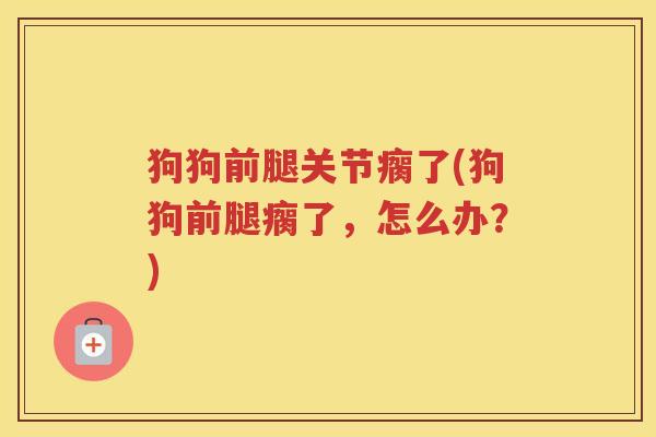 狗狗前腿关节瘸了(狗狗前腿瘸了,怎么办?) 狗狗前腿关节瘸了(狗狗前腿瘸了,怎么办?)