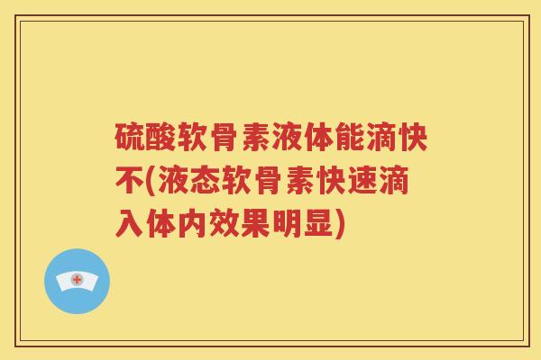 硫酸软骨素液体能滴快不(液态软骨素快速滴入体内效果明显)