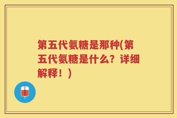 第五代氨糖是那种(第五代氨糖是什么?详细解释!) 第五代氨糖是那种(第五代氨糖是什么?详细解释!)