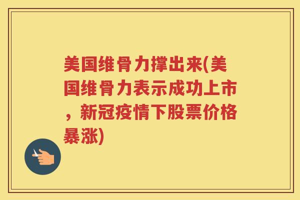 美国维骨力撑出来(美国维骨力表示成功上市，新冠疫情下股票价格暴涨)