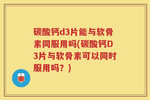碳酸钙d3片能与软骨素同服用吗(碳酸钙D3片与软骨素可以同时服用吗？)