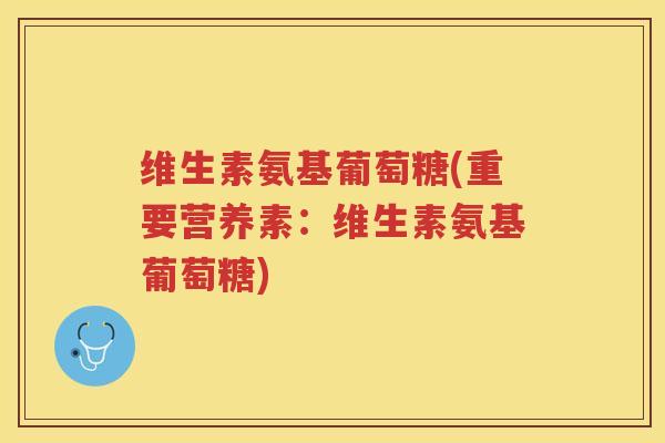维生素氨基葡萄糖(重要营养素:维生素氨基葡萄糖) 维生素氨基葡萄糖(重要营养素:维生素氨基葡萄糖)