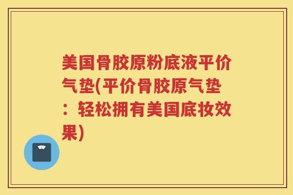 美国骨胶原粉底液平价气垫(平价骨胶原气垫:轻松拥有美国底妆效果) 美国骨胶原粉底液平价气垫(平价骨胶原气垫:轻松拥有美国底妆效果)