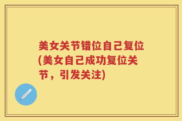 美女关节错位自己复位(美女自己成功复位关节,引发关注) 美女关节错位自己复位(美女自己成功复位关节,引发关注)