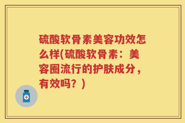 硫酸软骨素美容功效怎么样(硫酸软骨素:美容圈流行的护肤成分,有效吗?) 硫酸软骨素美容功效怎么样(硫酸软骨素:美容圈流行的护肤成分,有效吗?)