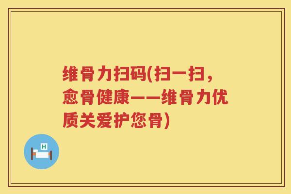 维骨力扫码(扫一扫,愈骨健康——维骨力优质关爱护您骨) 维骨力扫码(扫一扫,愈骨健康——维骨力优质关爱护您骨)
