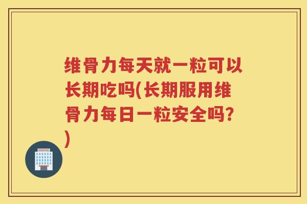维骨力每天就一粒可以长期吃吗(长期服用维骨力每日一粒安全吗?) 维骨力每天就一粒可以长期吃吗(长期服用维骨力每日一粒安全吗?)