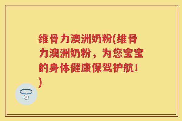 维骨力澳洲奶粉(维骨力澳洲奶粉，为您宝宝的身体健康保驾护航！)