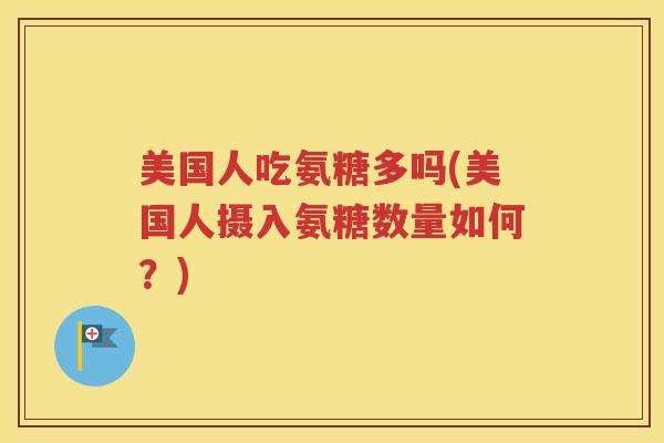 美国人吃氨糖多吗(美国人摄入氨糖数量如何?) 美国人吃氨糖多吗(美国人摄入氨糖数量如何?)