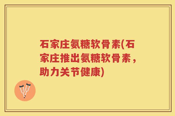 石家庄氨糖软骨素(石家庄推出氨糖软骨素,助力关节健康) 石家庄氨糖软骨素(石家庄推出氨糖软骨素,助力关节健康)