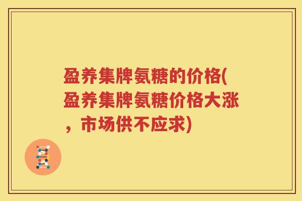 盈养集牌氨糖的价格(盈养集牌氨糖价格大涨，市场供不应求)