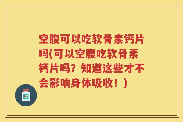 空腹可以吃软骨素钙片吗(可以空腹吃软骨素钙片吗?知道这些才不会影响身体吸收!) 空腹可以吃软骨素钙片吗(可以空腹吃软骨素钙片吗?知道这些才不会影响身体吸收!)