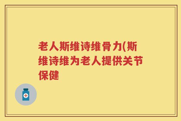老人斯维诗维骨力(斯维诗维为老人提供关节保健 老人斯维诗维骨力(斯维诗维为老人提供关节保健