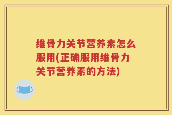 维骨力关节营养素怎么服用(正确服用维骨力关节营养素的方法)