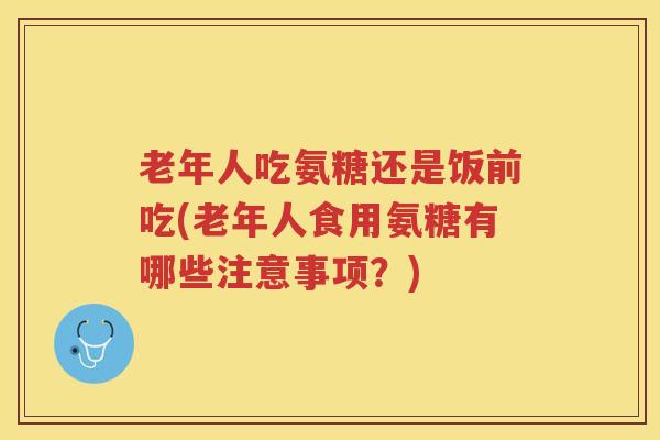 老年人吃氨糖还是饭前吃(老年人食用氨糖有哪些注意事项?) 老年人吃氨糖还是饭前吃(老年人食用氨糖有哪些注意事项?)