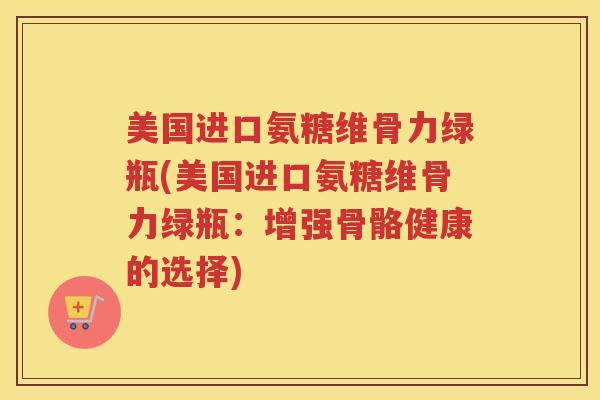 美国进口氨糖维骨力绿瓶(美国进口氨糖维骨力绿瓶:增强骨骼健康的选择) 美国进口氨糖维骨力绿瓶(美国进口氨糖维骨力绿瓶:增强骨骼健康的选择)