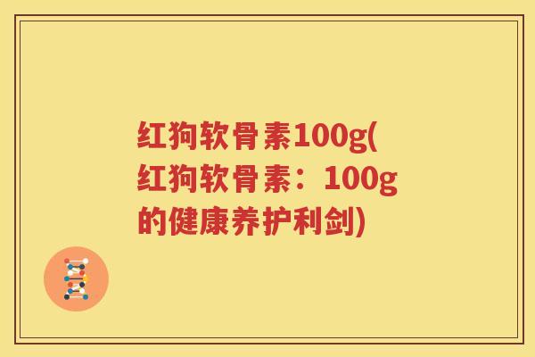 红狗软骨素100g(红狗软骨素:100g的健康养护利剑) 红狗软骨素100g(红狗软骨素:100g的健康养护利剑)