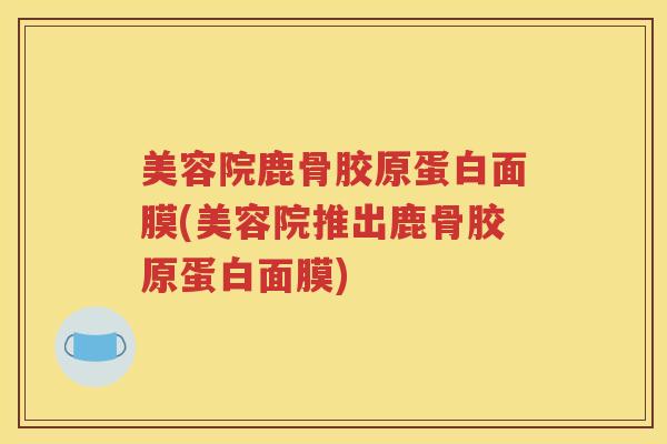 美容院鹿骨胶原蛋白面膜(美容院推出鹿骨胶原蛋白面膜) 美容院鹿骨胶原蛋白面膜(美容院推出鹿骨胶原蛋白面膜)