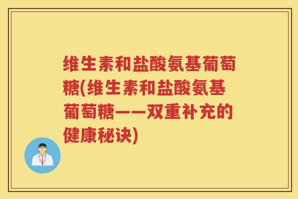 维生素和盐酸氨基葡萄糖(维生素和盐酸氨基葡萄糖——双重补充的健康秘诀) 维生素和盐酸氨基葡萄糖(维生素和盐酸氨基葡萄糖——双重补充的健康秘诀)
