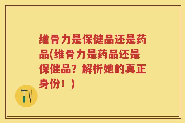 维骨力是保健品还是药品(维骨力是药品还是保健品?解析她的真正身份!) 维骨力是保健品还是药品(维骨力是药品还是保健品?解析她的真正身份!)