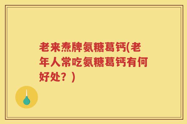 老来焘牌氨糖葛钙(老年人常吃氨糖葛钙有何好处?) 老来焘牌氨糖葛钙(老年人常吃氨糖葛钙有何好处?)