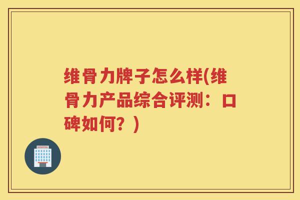 维骨力牌子怎么样(维骨力产品综合评测:口碑如何?) 维骨力牌子怎么样(维骨力产品综合评测:口碑如何?)