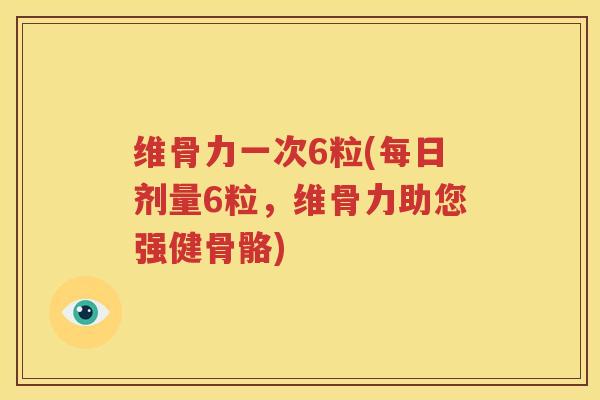 维骨力一次6粒(每日剂量6粒,维骨力助您强健骨骼) 维骨力一次6粒(每日剂量6粒,维骨力助您强健骨骼)