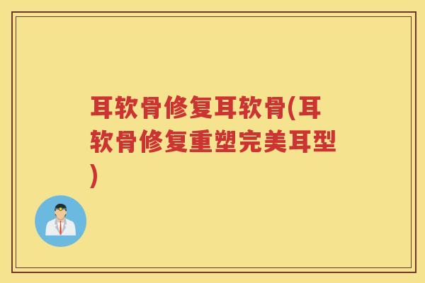 耳软骨修复耳软骨(耳软骨修复重塑完美耳型) 耳软骨修复耳软骨(耳软骨修复重塑完美耳型)