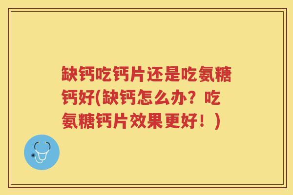 缺钙吃钙片还是吃氨糖钙好(缺钙怎么办?吃氨糖钙片效果更好!) 缺钙吃钙片还是吃氨糖钙好(缺钙怎么办?吃氨糖钙片效果更好!)