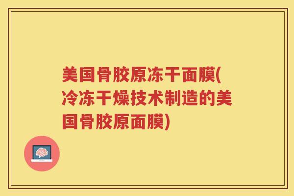 美国骨胶原冻干面膜(冷冻干燥技术制造的美国骨胶原面膜)