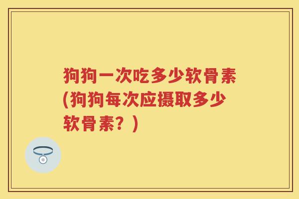 狗狗一次吃多少软骨素(狗狗每次应摄取多少软骨素?) 狗狗一次吃多少软骨素(狗狗每次应摄取多少软骨素?)