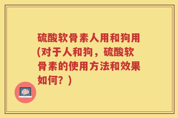 硫酸软骨素人用和狗用(对于人和狗，硫酸软骨素的使用方法和效果如何？)