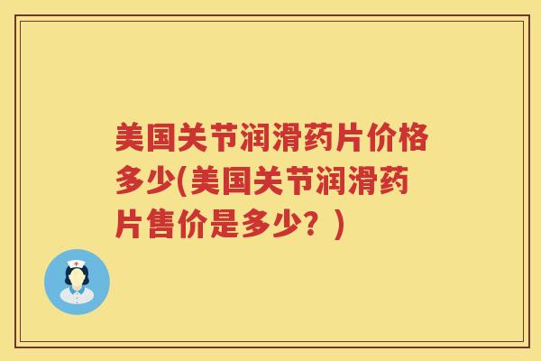 美国关节润滑药片价格多少(美国关节润滑药片售价是多少？)