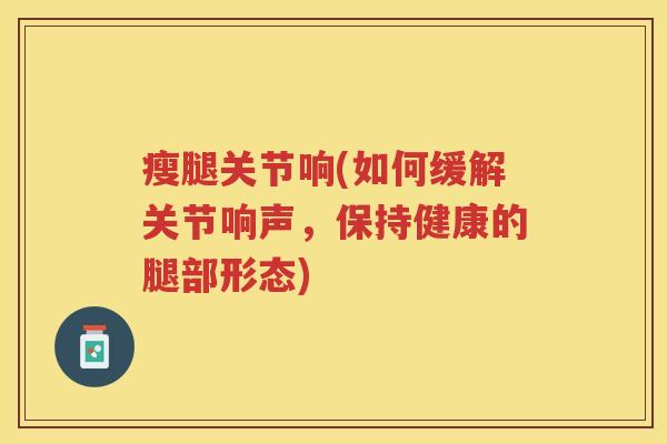 瘦腿关节响(如何缓解关节响声,保持健康的腿部形态) 瘦腿关节响(如何缓解关节响声,保持健康的腿部形态)