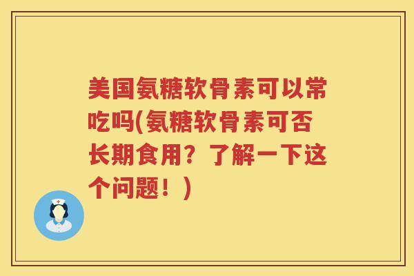 美国氨糖软骨素可以常吃吗(氨糖软骨素可否长期食用？了解一下这个问题！)