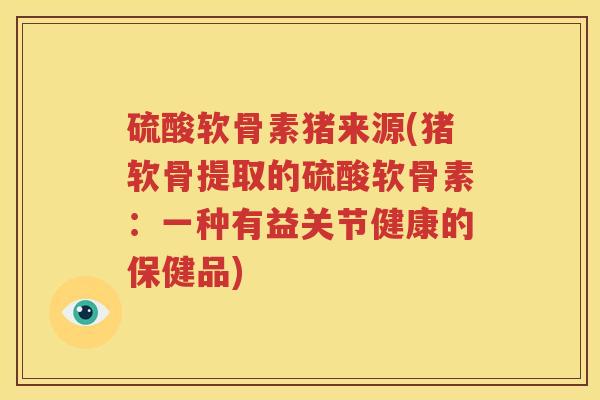 硫酸软骨素猪来源(猪软骨提取的硫酸软骨素：一种有益关节健康的保健品)