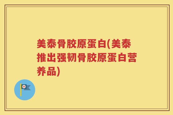 美泰骨胶原蛋白(美泰推出强韧骨胶原蛋白营养品) 美泰骨胶原蛋白(美泰推出强韧骨胶原蛋白营养品)