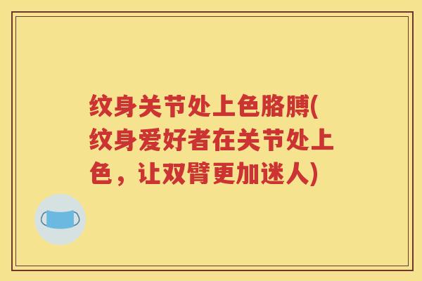 纹身关节处上色胳膊(纹身爱好者在关节处上色,让双臂更加迷人) 纹身关节处上色胳膊(纹身爱好者在关节处上色,让双臂更加迷人)