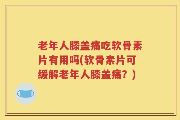 老年人膝盖痛吃软骨素片有用吗(软骨素片可缓解老年人膝盖痛?) 老年人膝盖痛吃软骨素片有用吗(软骨素片可缓解老年人膝盖痛?)