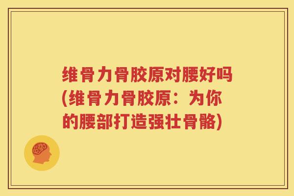 维骨力骨胶原对腰好吗(维骨力骨胶原:为你的腰部打造强壮骨骼) 维骨力骨胶原对腰好吗(维骨力骨胶原:为你的腰部打造强壮骨骼)