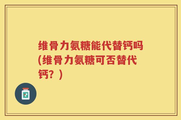维骨力氨糖能代替钙吗(维骨力氨糖可否替代钙?) 维骨力氨糖能代替钙吗(维骨力氨糖可否替代钙?)