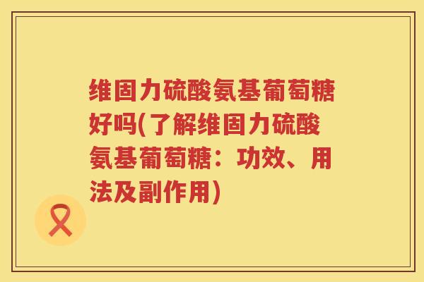 维固力硫酸氨基葡萄糖好吗(了解维固力硫酸氨基葡萄糖：功效、用法及副作用)