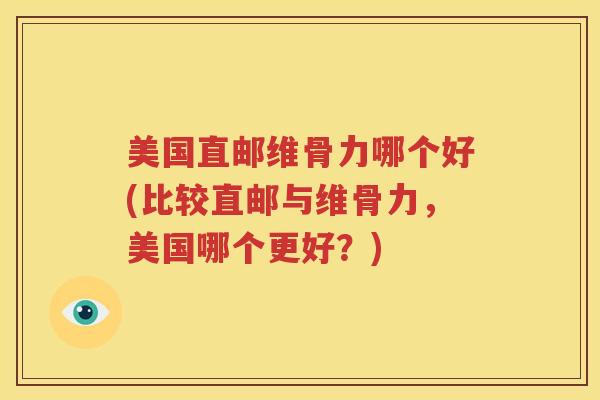 美国直邮维骨力哪个好(比较直邮与维骨力，美国哪个更好？)