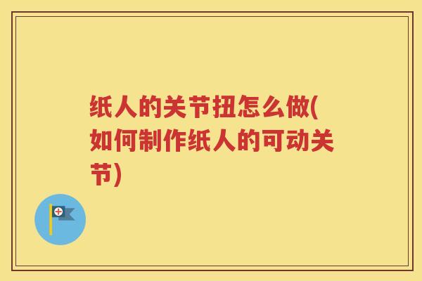 纸人的关节扭怎么做(如何制作纸人的可动关节) 纸人的关节扭怎么做(如何制作纸人的可动关节)