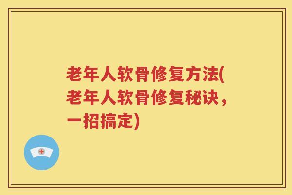 老年人软骨修复方法(老年人软骨修复秘诀，一招搞定)