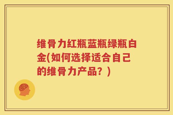 维骨力红瓶蓝瓶绿瓶白金(如何选择适合自己的维骨力产品?) 维骨力红瓶蓝瓶绿瓶白金(如何选择适合自己的维骨力产品?)